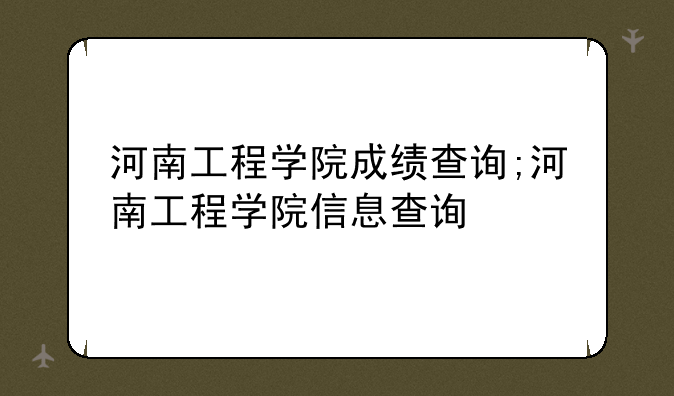 河南工程学院成绩查询;河南工程学院信息查询