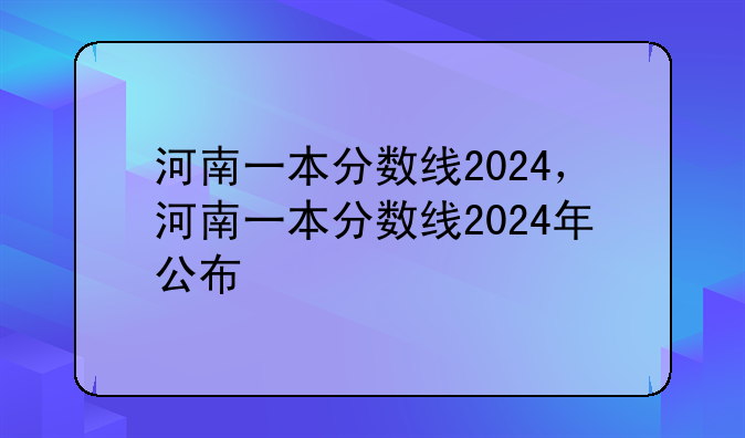 河南一本分数线2024，河南一本分数线2024年公布