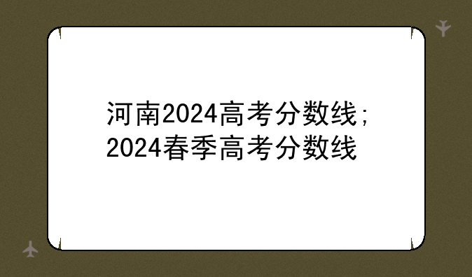 河南2024高考分数线;2024春季高考分数线