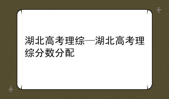 湖北高考理综—湖北高考理综分数分配