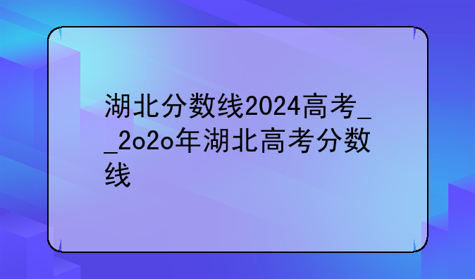 湖北分数线2024高考__2o2o年湖北高考分数线