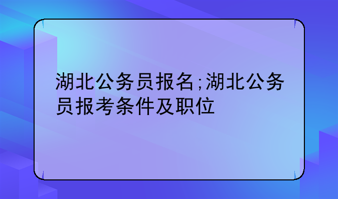湖北公务员报名;湖北公务员报考条件及职位