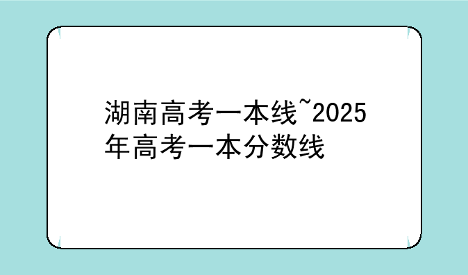 湖南高考一本线~2025年高考一本分数线