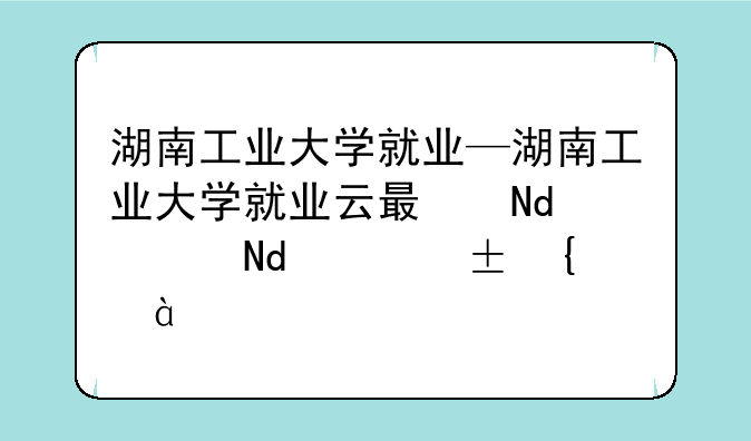 湖南工业大学就业—湖南工业大学就业云服务平台