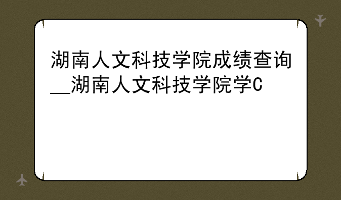 湖南人文科技学院成绩查询__湖南人文科技学院学号查询