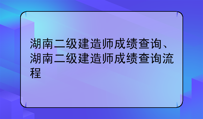 湖南二级建造师成绩查询、湖南二级建造师成绩查询流程