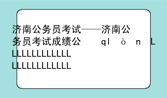 济南公务员考试——济南公务员考试成绩公布时间
