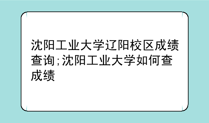 沈阳工业大学辽阳校区成绩查询;沈阳工业大学如何查成绩