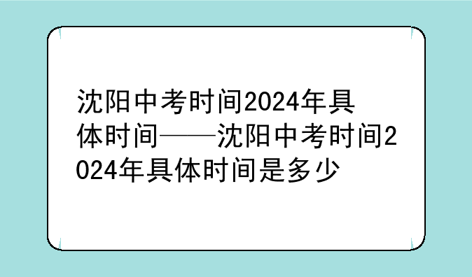 沈阳中考时间2024年具体时间——沈阳中考时间2024年具体时间是多少