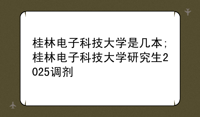 桂林电子科技大学是几本;桂林电子科技大学研究生2025调剂