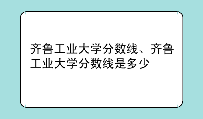 齐鲁工业大学分数线、齐鲁工业大学分数线是多少