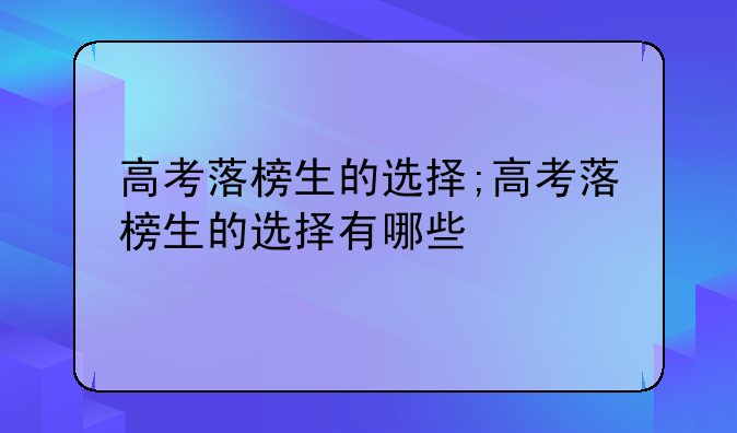 高考落榜生的选择;高考落榜生的选择有哪些