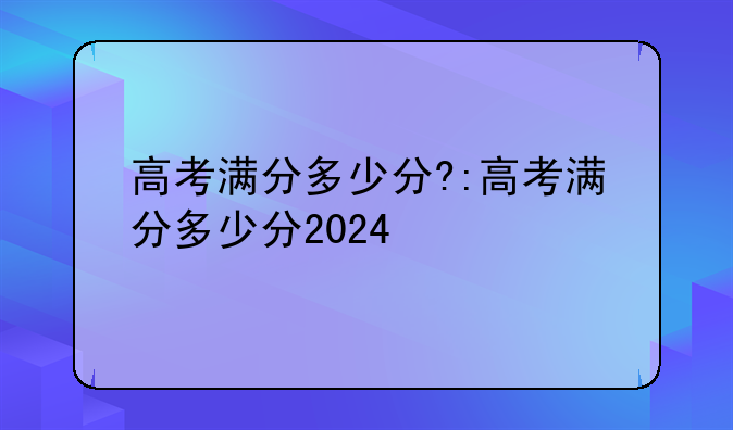 高考满分多少分?:高考满分多少分2024