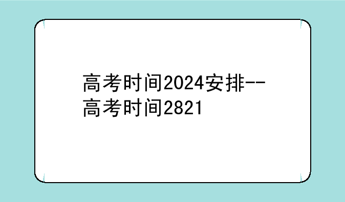高考时间2024安排--高考时间2821