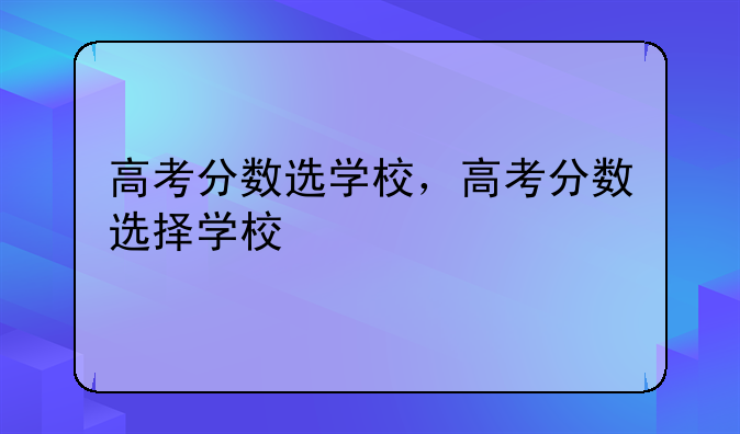 高考分数选学校，高考分数选择学校