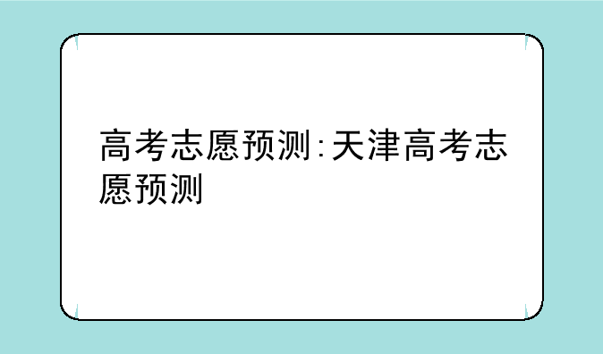 高考志愿预测:天津高考志愿预测