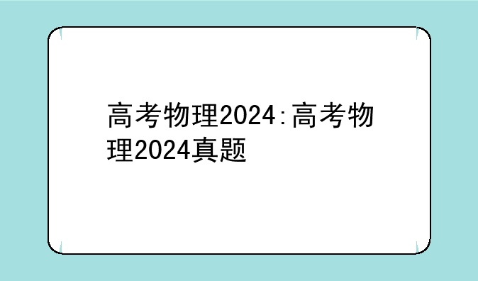 高考物理2024:高考物理2024真题