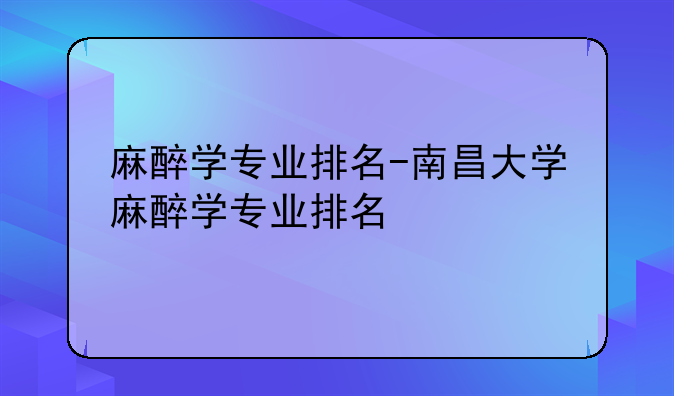 麻醉学专业排名-南昌大学麻醉学专业排名