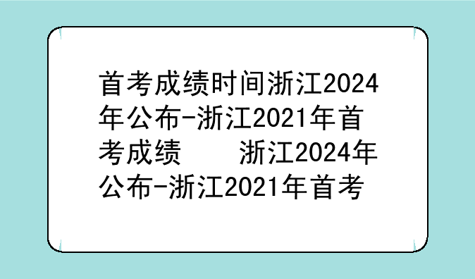 首考成绩时间浙江2024年公布-浙江2021年首考成绩查询时间
