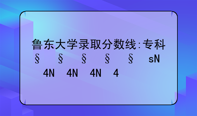 鲁东大学录取分数线:专科分数线？