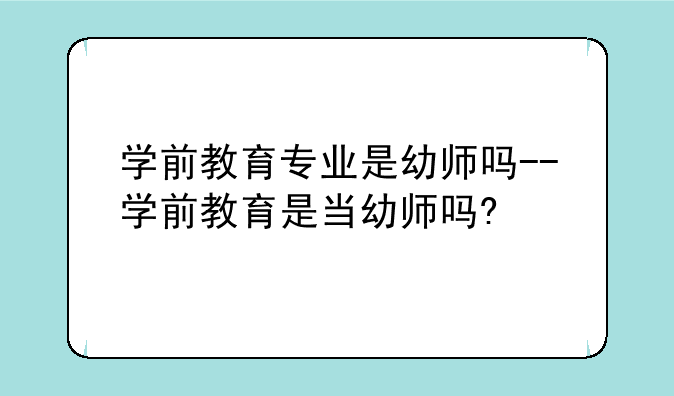 学前教育专业是幼师吗--学前教育是当幼师吗?