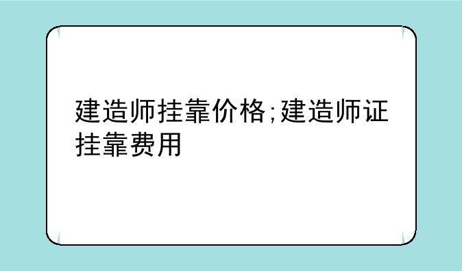 建造师挂靠价格;建造师证挂靠费用