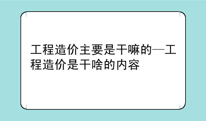 工程造价主要是干嘛的—工程造价是干啥的内容