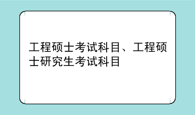 工程硕士考试科目、工程硕士研究生考试科目