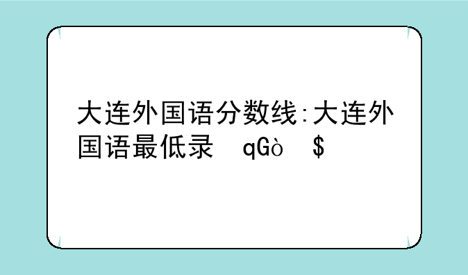 大连外国语分数线:大连外国语最低录取分数线