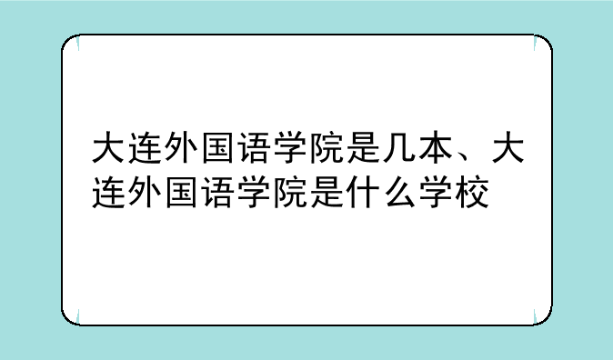 大连外国语学院是几本、大连外国语学院是什么学校