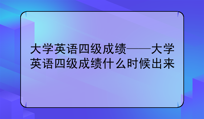 大学英语四级成绩——大学英语四级成绩什么时候出来