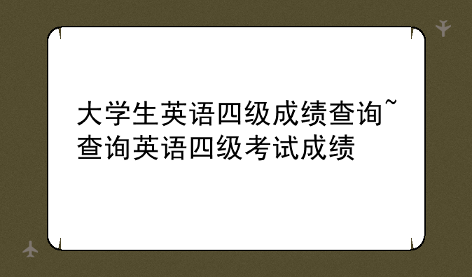 大学生英语四级成绩查询~查询英语四级考试成绩