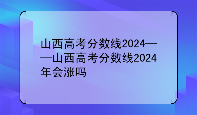 山西高考分数线2024——山西高考分数线2024年会涨吗