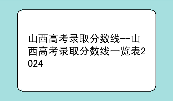 山西高考录取分数线--山西高考录取分数线一览表2024