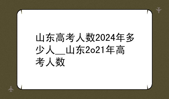 山东高考人数2024年多少人__山东2o21年高考人数