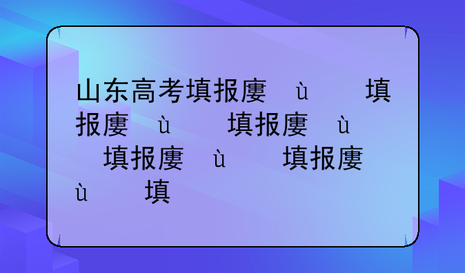 山东高考填报志愿——山东高考填报志愿是几天时间