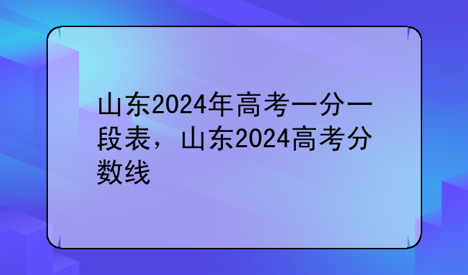 山东2024年高考一分一段表，山东2024高考分数线