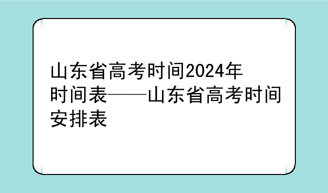 山东省高考时间2024年时间表——山东省高考时间安排表