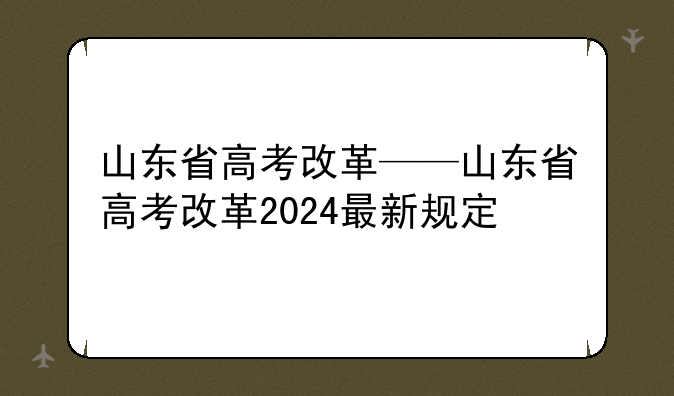 山东省高考改革——山东省高考改革2024最新规定