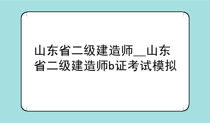 山东省二级建造师__山东省二级建造师b证考试模拟