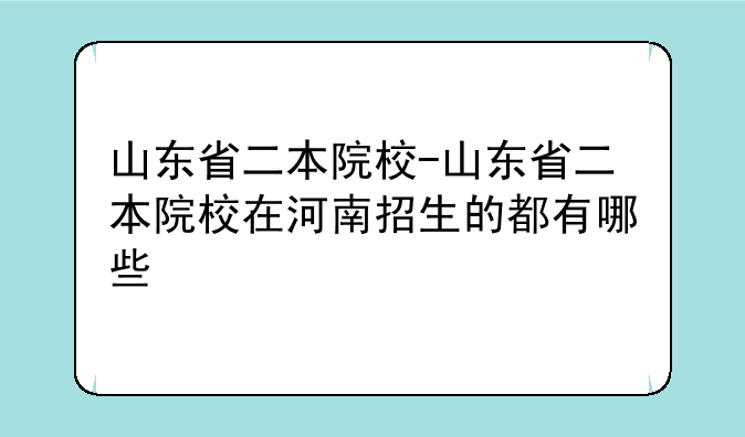 山东省二本院校-山东省二本院校在河南招生的都有哪些