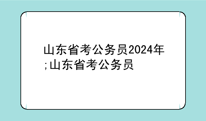 山东省考公务员2024年;山东省考公务员