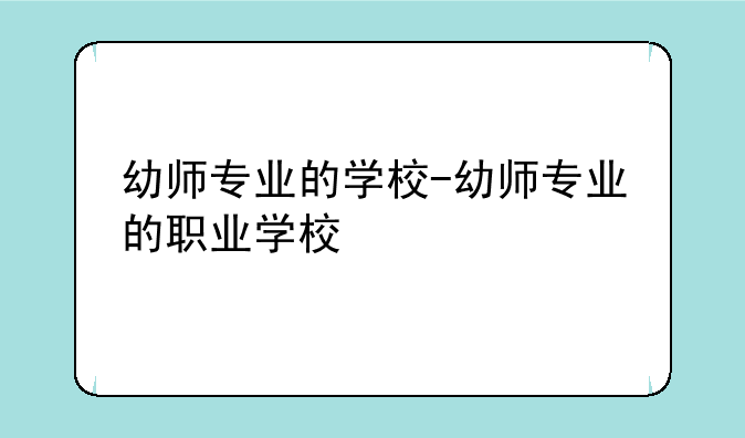 幼师专业的学校-幼师专业的职业学校