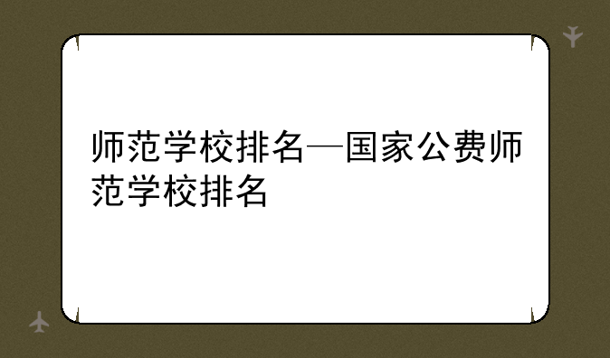 师范学校排名—国家公费师范学校排名