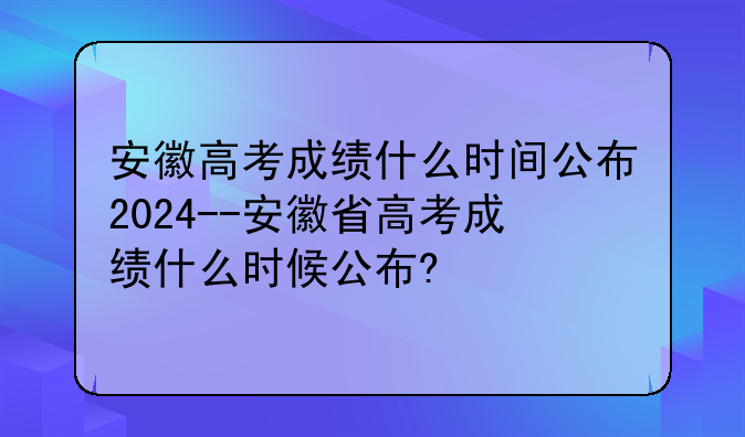 安徽高考成绩什么时间公布2024--安徽省高考成绩什么时候公布?