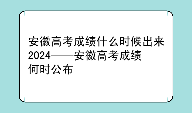 安徽高考成绩什么时候出来2024——安徽高考成绩何时公布