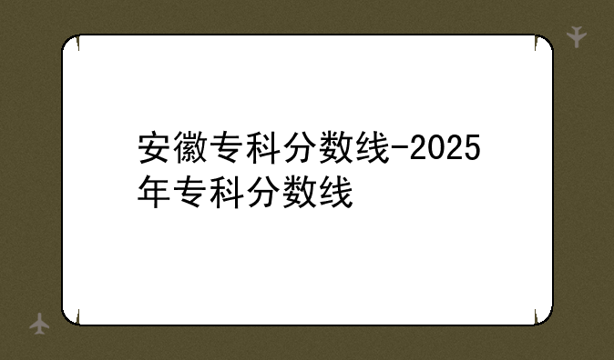 安徽专科分数线-2025年专科分数线
