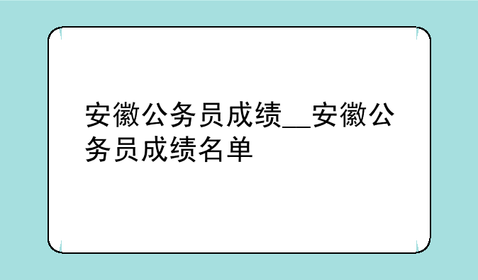 安徽公务员成绩__安徽公务员成绩名单