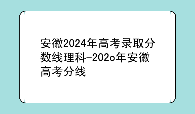 安徽2024年高考录取分数线理科-202o年安徽高考分线