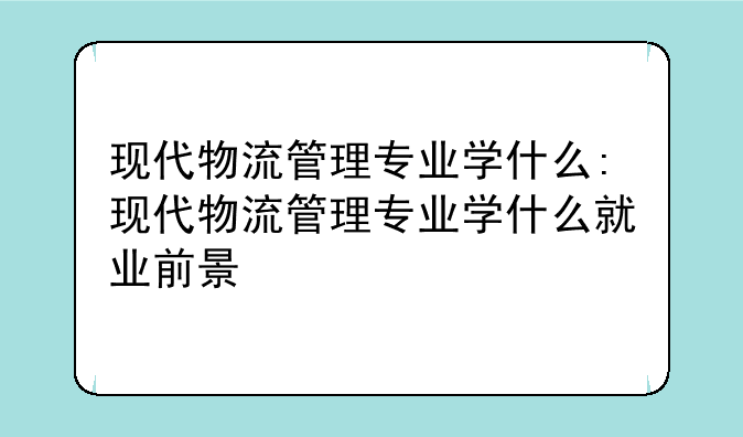 现代物流管理专业学什么:现代物流管理专业学什么就业前景